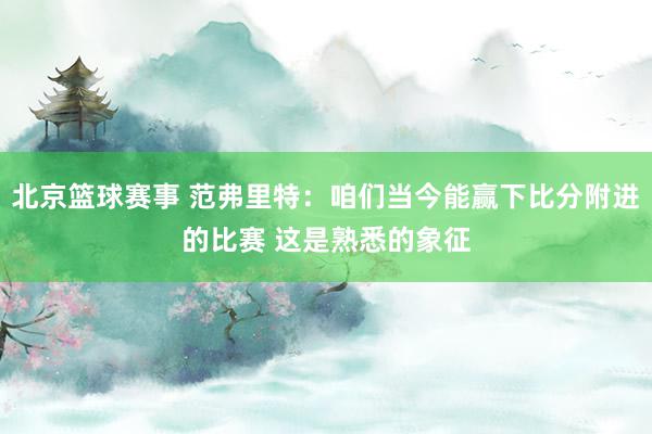 北京篮球赛事 范弗里特：咱们当今能赢下比分附进的比赛 这是熟悉的象征