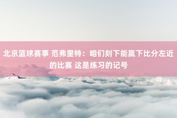 北京篮球赛事 范弗里特：咱们刻下能赢下比分左近的比赛 这是练习的记号