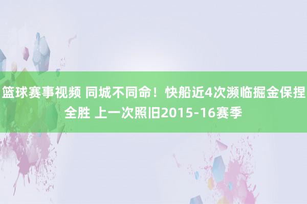 篮球赛事视频 同城不同命！快船近4次濒临掘金保捏全胜 上一次照旧2015-16赛季