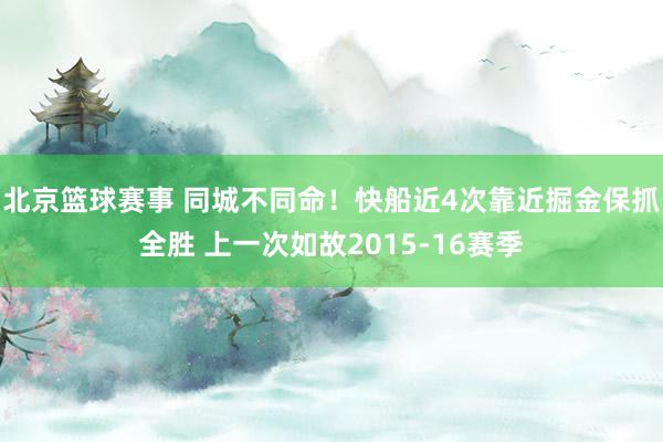 北京篮球赛事 同城不同命！快船近4次靠近掘金保抓全胜 上一次如故2015-16赛季