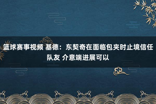 篮球赛事视频 基德：东契奇在面临包夹时止境信任队友 介意端进展可以