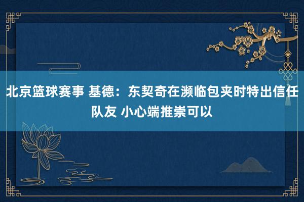 北京篮球赛事 基德：东契奇在濒临包夹时特出信任队友 小心端推崇可以