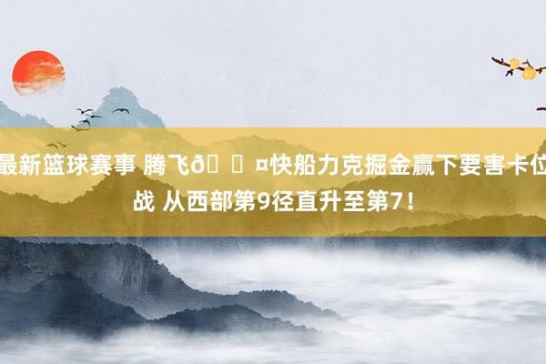 最新篮球赛事 腾飞😤快船力克掘金赢下要害卡位战 从西部第9径直升至第7！