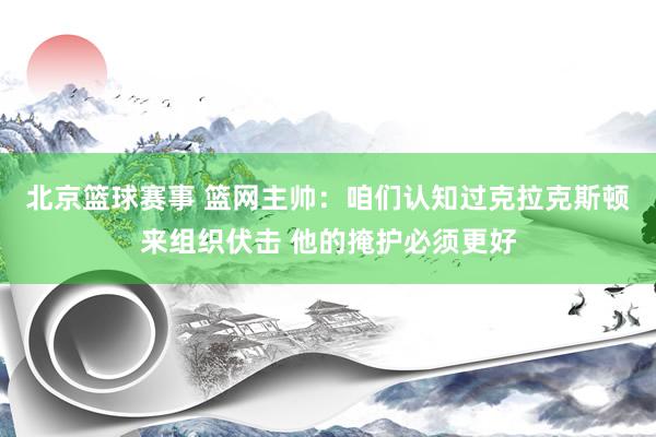 北京篮球赛事 篮网主帅：咱们认知过克拉克斯顿来组织伏击 他的掩护必须更好