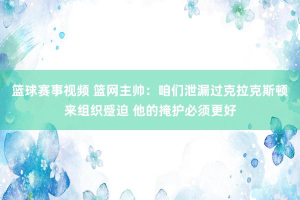 篮球赛事视频 篮网主帅：咱们泄漏过克拉克斯顿来组织蹙迫 他的掩护必须更好