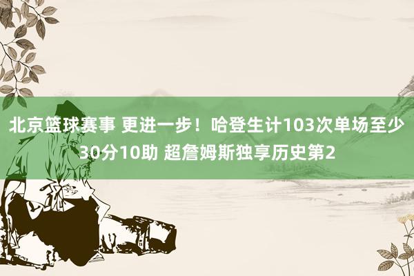 北京篮球赛事 更进一步！哈登生计103次单场至少30分10助 超詹姆斯独享历史第2