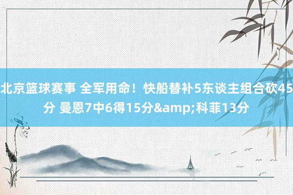 北京篮球赛事 全军用命！快船替补5东谈主组合砍45分 曼恩7中6得15分&科菲13分