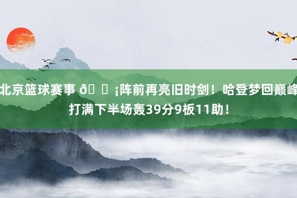 北京篮球赛事 🗡阵前再亮旧时剑！哈登梦回巅峰打满下半场轰39分9板11助！