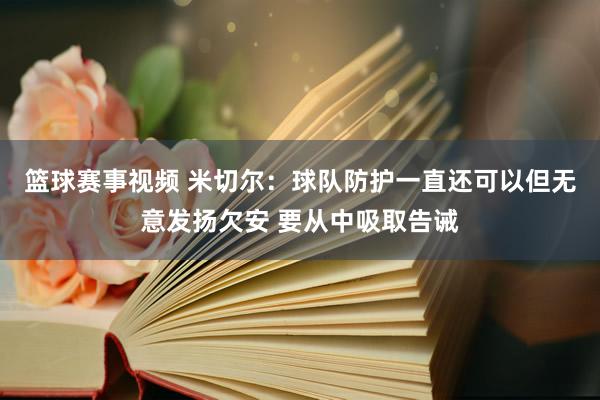 篮球赛事视频 米切尔：球队防护一直还可以但无意发扬欠安 要从中吸取告诫