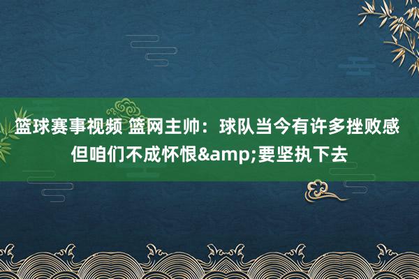 篮球赛事视频 篮网主帅：球队当今有许多挫败感 但咱们不成怀恨&要坚执下去