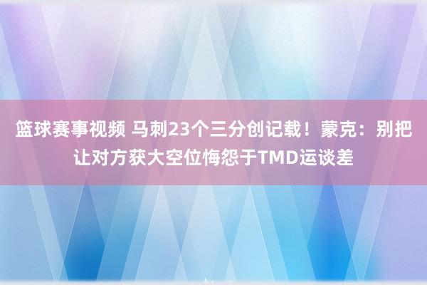 篮球赛事视频 马刺23个三分创记载！蒙克：别把让对方获大空位悔怨于TMD运谈差