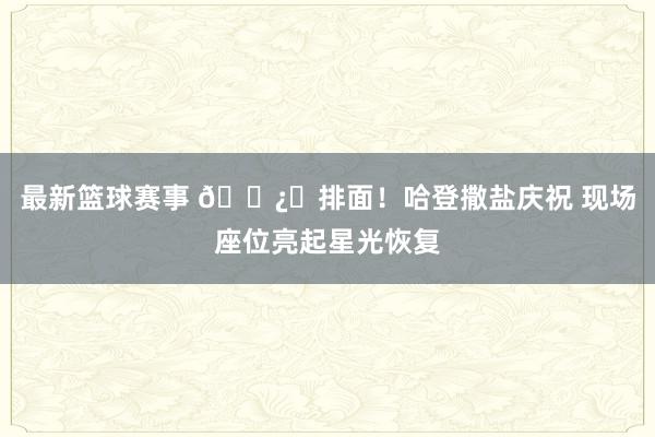 最新篮球赛事 🐿️排面！哈登撒盐庆祝 现场座位亮起星光恢复