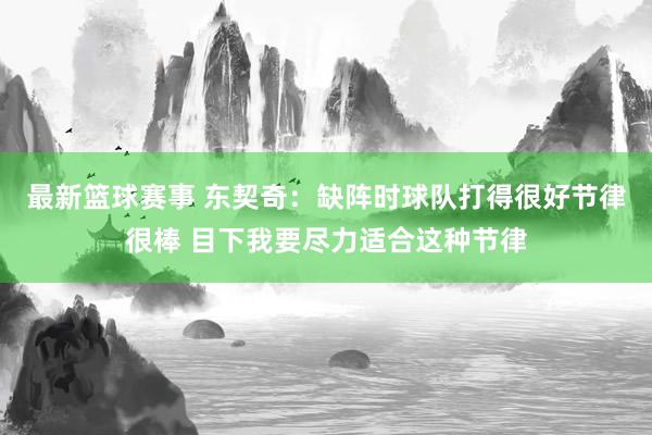 最新篮球赛事 东契奇：缺阵时球队打得很好节律很棒 目下我要尽力适合这种节律