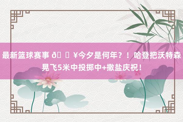 最新篮球赛事 💥今夕是何年？！哈登把沃特森晃飞5米中投掷中+撒盐庆祝！