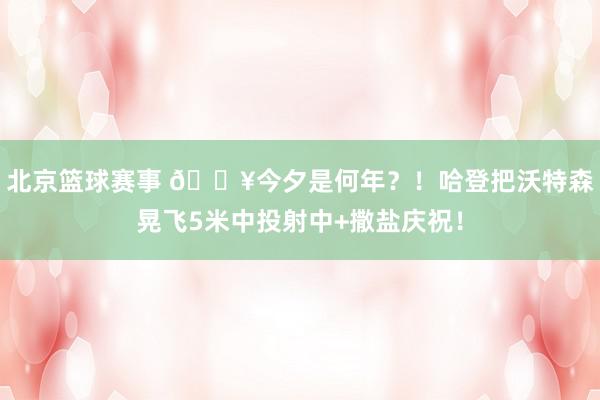 北京篮球赛事 💥今夕是何年？！哈登把沃特森晃飞5米中投射中+撒盐庆祝！