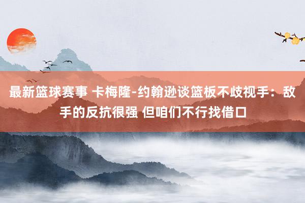 最新篮球赛事 卡梅隆-约翰逊谈篮板不歧视手：敌手的反抗很强 但咱们不行找借口