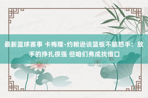 最新篮球赛事 卡梅隆-约翰逊谈篮板不脑怒手：敌手的挣扎很强 但咱们弗成找借口