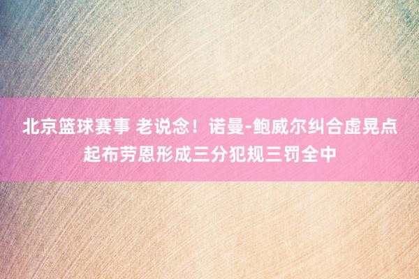 北京篮球赛事 老说念！诺曼-鲍威尔纠合虚晃点起布劳恩形成三分犯规三罚全中