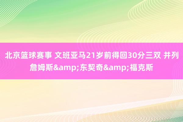 北京篮球赛事 文班亚马21岁前得回30分三双 并列詹姆斯&东契奇&福克斯