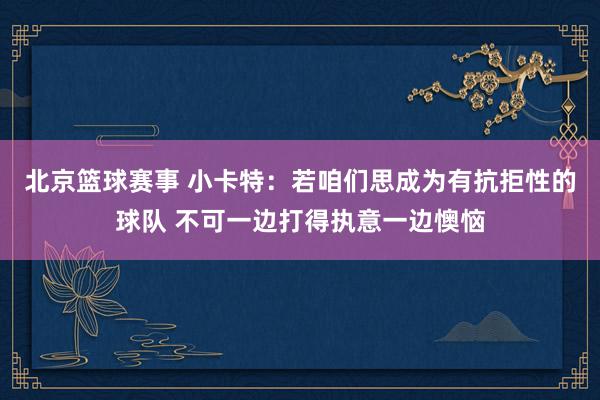 北京篮球赛事 小卡特：若咱们思成为有抗拒性的球队 不可一边打得执意一边懊恼