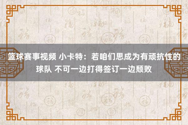 篮球赛事视频 小卡特：若咱们思成为有顽抗性的球队 不可一边打得签订一边颓败