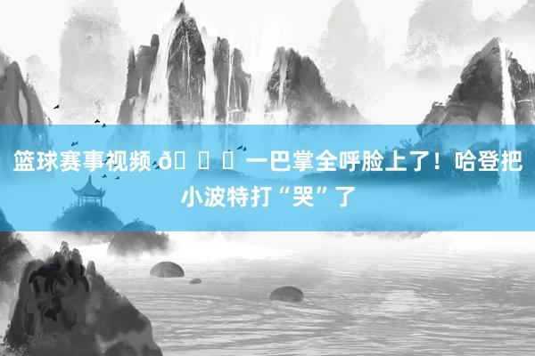 篮球赛事视频 😂一巴掌全呼脸上了！哈登把小波特打“哭”了