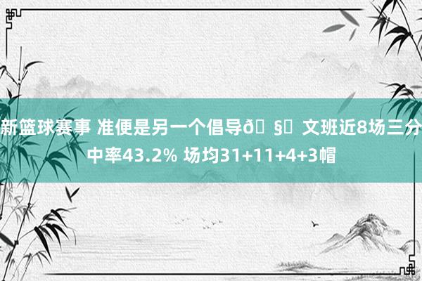 最新篮球赛事 准便是另一个倡导🧐文班近8场三分射中率43.2% 场均31+11+4+3帽