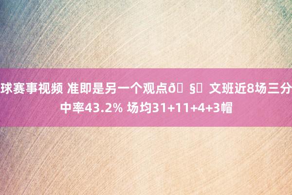 篮球赛事视频 准即是另一个观点🧐文班近8场三分掷中率43.2% 场均31+11+4+3帽