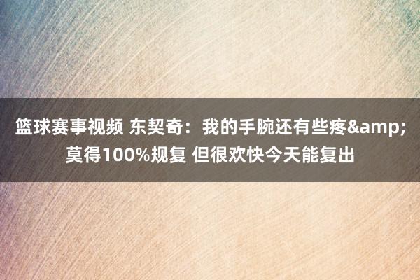 篮球赛事视频 东契奇：我的手腕还有些疼&莫得100%规复 但很欢快今天能复出