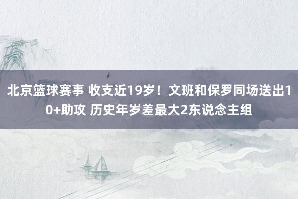 北京篮球赛事 收支近19岁！文班和保罗同场送出10+助攻 历史年岁差最大2东说念主组