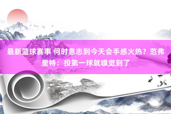 最新篮球赛事 何时意志到今天会手感火热？范弗里特：投第一球就嗅觉到了