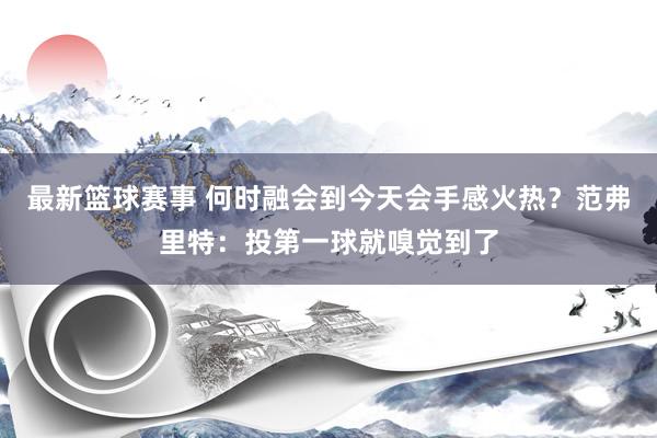 最新篮球赛事 何时融会到今天会手感火热？范弗里特：投第一球就嗅觉到了