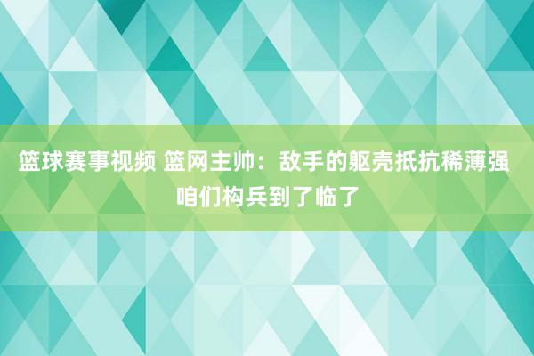 篮球赛事视频 篮网主帅：敌手的躯壳抵抗稀薄强 咱们构兵到了临了