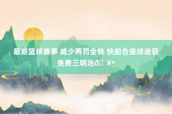 最新篮球赛事 威少两罚全铁 快船合座球迷获免费三明治🥪