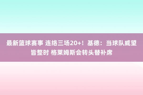 最新篮球赛事 连络三场20+！基德：当球队威望皆整时 格莱姆斯会转头替补席