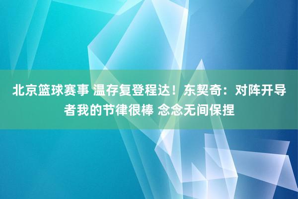 北京篮球赛事 温存复登程达！东契奇：对阵开导者我的节律很棒 念念无间保捏