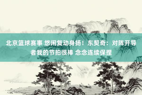 北京篮球赛事 悠闲复动身扬！东契奇：对阵开导者我的节拍很棒 念念连续保捏