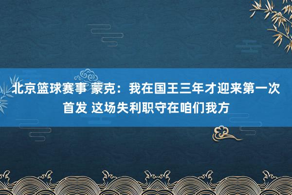 北京篮球赛事 蒙克：我在国王三年才迎来第一次首发 这场失利职守在咱们我方