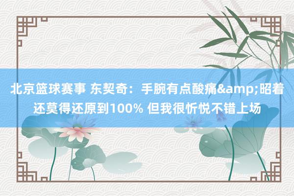 北京篮球赛事 东契奇：手腕有点酸痛&昭着还莫得还原到100% 但我很忻悦不错上场