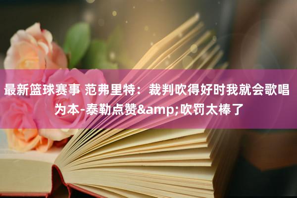 最新篮球赛事 范弗里特：裁判吹得好时我就会歌唱 为本-泰勒点赞&吹罚太棒了