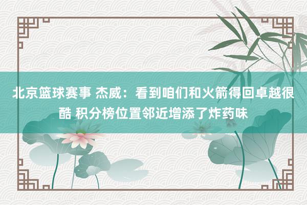 北京篮球赛事 杰威：看到咱们和火箭得回卓越很酷 积分榜位置邻近增添了炸药味