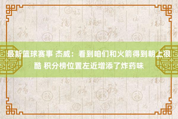 最新篮球赛事 杰威：看到咱们和火箭得到朝上很酷 积分榜位置左近增添了炸药味