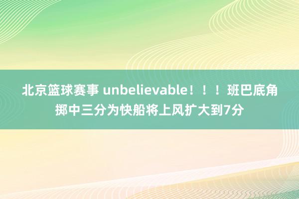 北京篮球赛事 unbelievable！！！班巴底角掷中三分为快船将上风扩大到7分