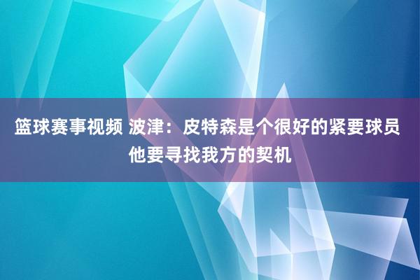 篮球赛事视频 波津：皮特森是个很好的紧要球员 他要寻找我方的契机