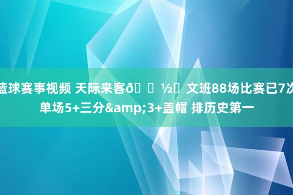 篮球赛事视频 天际来客👽️文班88场比赛已7次单场5+三分&3+盖帽 排历史第一