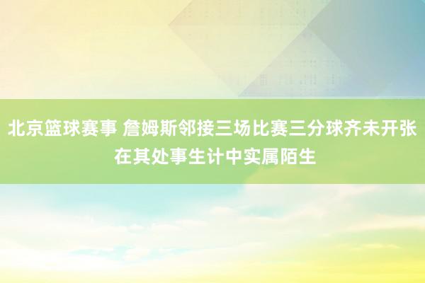 北京篮球赛事 詹姆斯邻接三场比赛三分球齐未开张 在其处事生计中实属陌生