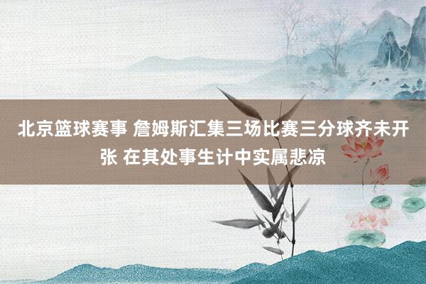 北京篮球赛事 詹姆斯汇集三场比赛三分球齐未开张 在其处事生计中实属悲凉