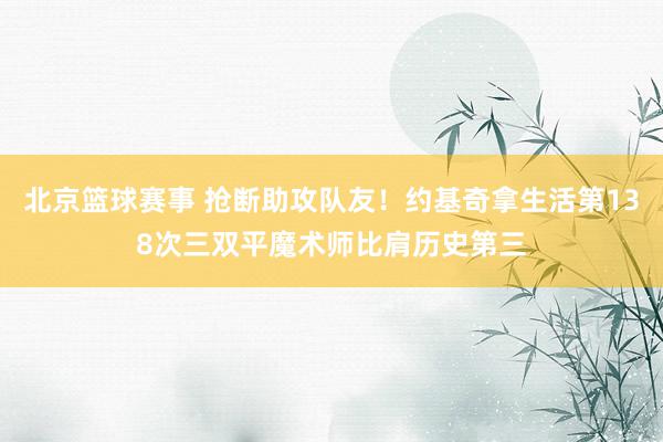 北京篮球赛事 抢断助攻队友！约基奇拿生活第138次三双平魔术师比肩历史第三