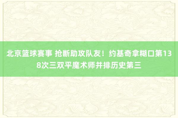 北京篮球赛事 抢断助攻队友！约基奇拿糊口第138次三双平魔术师并排历史第三