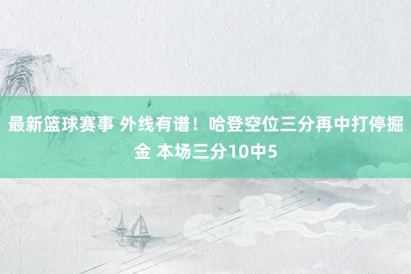 最新篮球赛事 外线有谱！哈登空位三分再中打停掘金 本场三分10中5